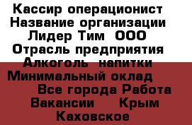 Кассир операционист › Название организации ­ Лидер Тим, ООО › Отрасль предприятия ­ Алкоголь, напитки › Минимальный оклад ­ 23 000 - Все города Работа » Вакансии   . Крым,Каховское